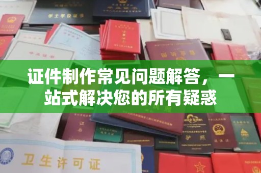 代县证件制作常见问题解答，一站式解决您的所有疑惑